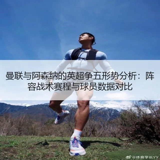 曼联与阿森纳的英超争五形势分析:阵容战术赛程与球员数据对比