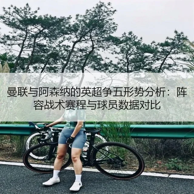 曼联与阿森纳的英超争五形势分析：阵容战术赛程与球员数据对比